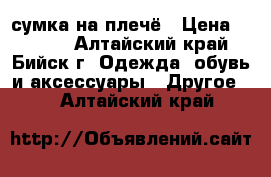 ,сумка на плечё › Цена ­ 1 000 - Алтайский край, Бийск г. Одежда, обувь и аксессуары » Другое   . Алтайский край